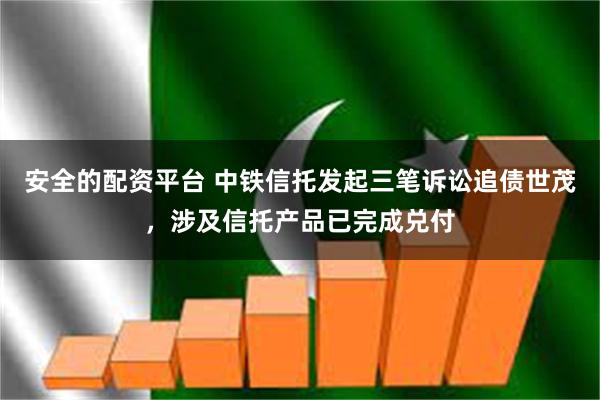 安全的配资平台 中铁信托发起三笔诉讼追债世茂，涉及信托产品已完成兑付