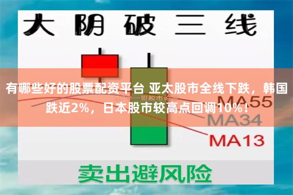 有哪些好的股票配资平台 亚太股市全线下跌，韩国跌近2%，日本股市较高点回调10%！
