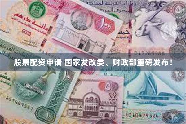 股票配资申请 国家发改委、财政部重磅发布！