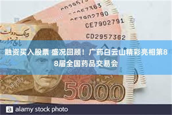 融资买入股票 盛况回顾！广药白云山精彩亮相第88届全国药品交易会