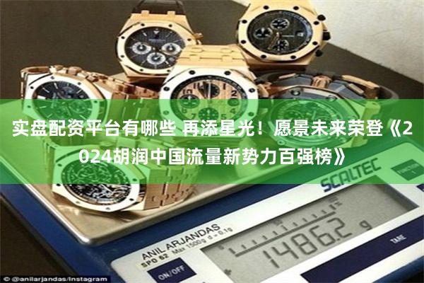 实盘配资平台有哪些 再添星光！愿景未来荣登《2024胡润中国流量新势力百强榜》