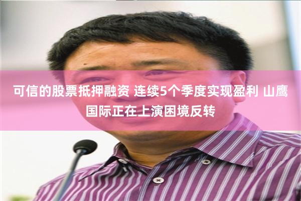 可信的股票抵押融资 连续5个季度实现盈利 山鹰国际正在上演困境反转