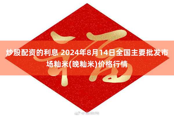 炒股配资的利息 2024年8月14日全国主要批发市场籼米(晚籼米)价格行情