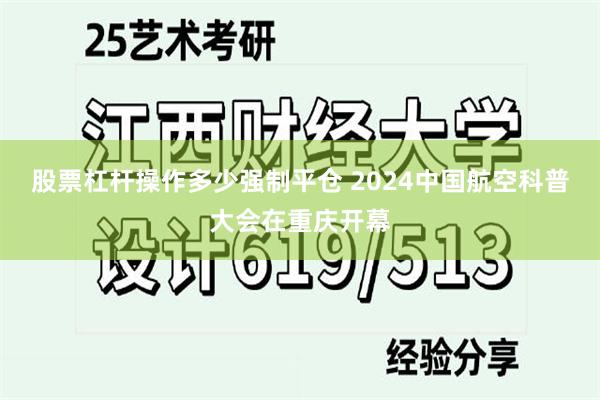 股票杠杆操作多少强制平仓 2024中国航空科普大会在重庆开幕