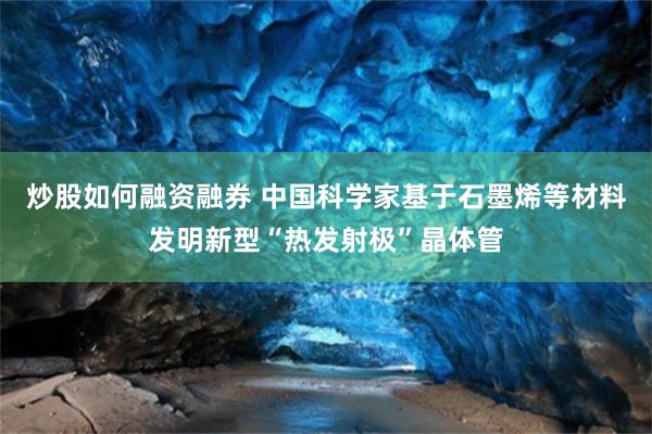 炒股如何融资融券 中国科学家基于石墨烯等材料发明新型“热发射极”晶体管