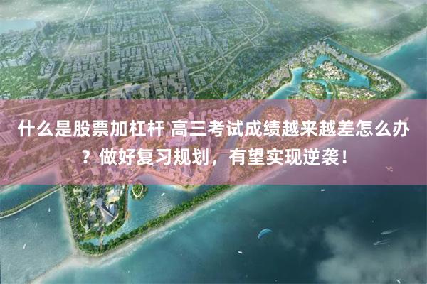 什么是股票加杠杆 高三考试成绩越来越差怎么办？做好复习规划，有望实现逆袭！