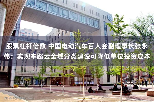 股票杠杆倍数 中国电动汽车百人会副理事长张永伟：实现车路云全域分类建设可降低单位投资成本