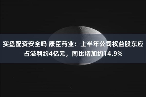 实盘配资安全吗 康臣药业：上半年公司权益股东应占溢利约4亿元，同比增加约14.9%
