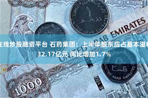 在线炒股融资平台 石药集团：上半年股东应占基本溢利32.17亿元 同比增加1.7%