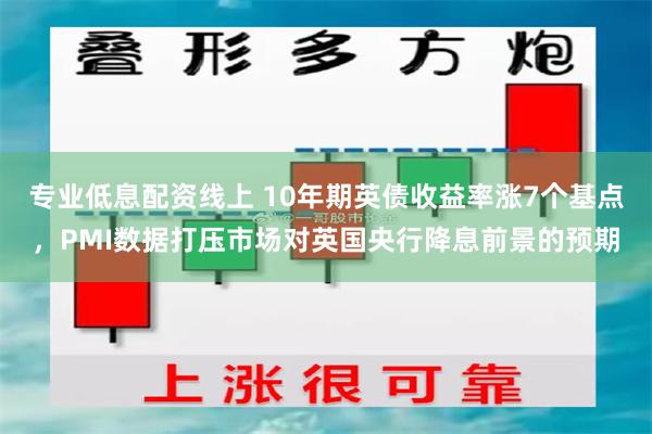 专业低息配资线上 10年期英债收益率涨7个基点，PMI数据打压市场对英国央行降息前景的预期