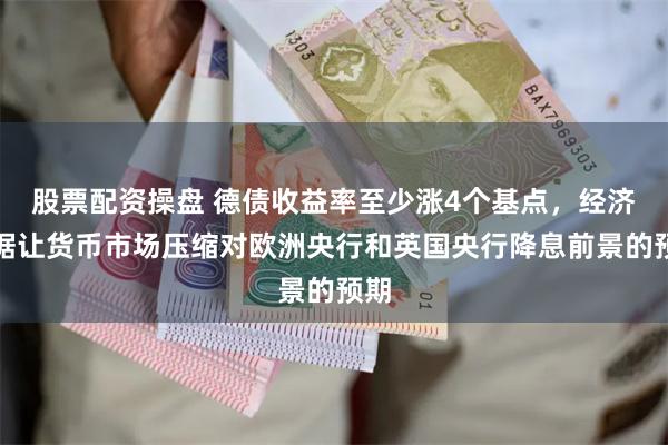 股票配资操盘 德债收益率至少涨4个基点，经济数据让货币市场压缩对欧洲央行和英国央行降息前景的预期