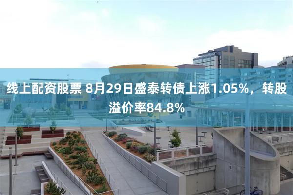 线上配资股票 8月29日盛泰转债上涨1.05%，转股溢价率84.8%