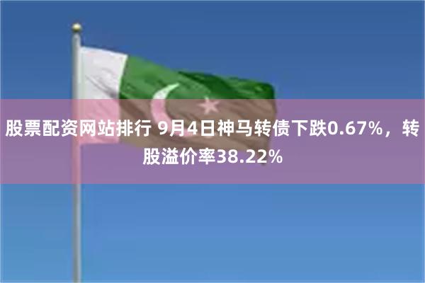 股票配资网站排行 9月4日神马转债下跌0.67%，转股溢价率38.22%