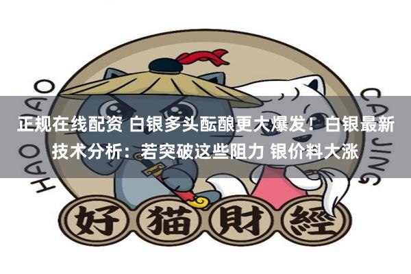 正规在线配资 白银多头酝酿更大爆发！白银最新技术分析：若突破这些阻力 银价料大涨