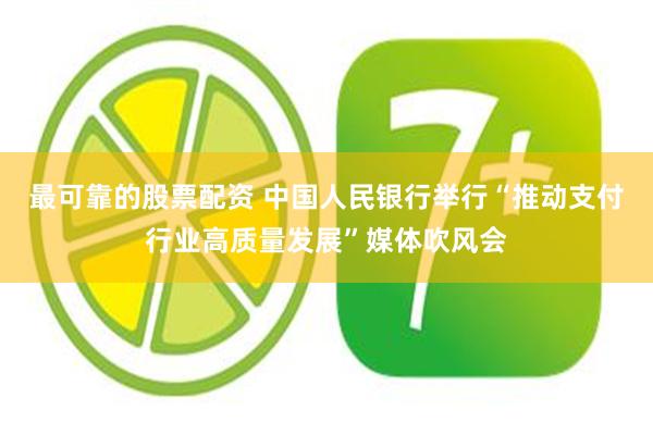 最可靠的股票配资 中国人民银行举行“推动支付行业高质量发展”媒体吹风会