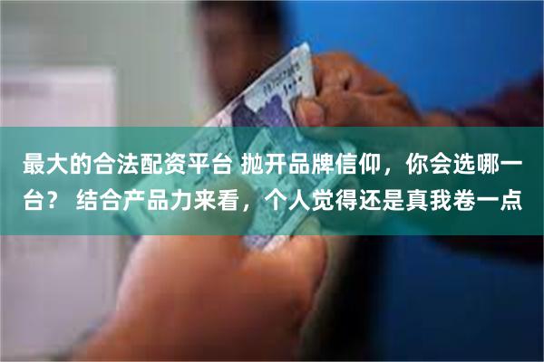 最大的合法配资平台 抛开品牌信仰，你会选哪一台？ 结合产品力来看，个人觉得还是真我卷一点