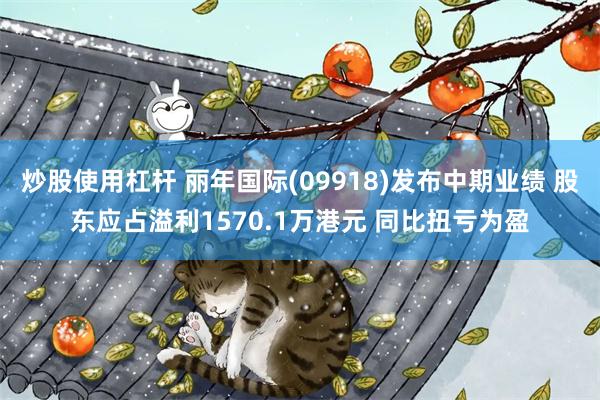 炒股使用杠杆 丽年国际(09918)发布中期业绩 股东应占溢利1570.1万港元 同比扭亏为盈