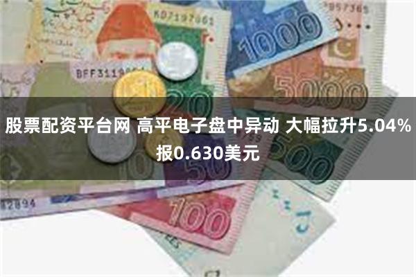 股票配资平台网 高平电子盘中异动 大幅拉升5.04%报0.630美元