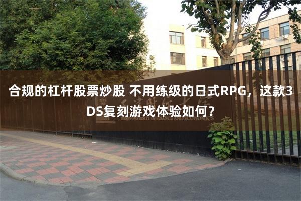 合规的杠杆股票炒股 不用练级的日式RPG，这款3DS复刻游戏体验如何？