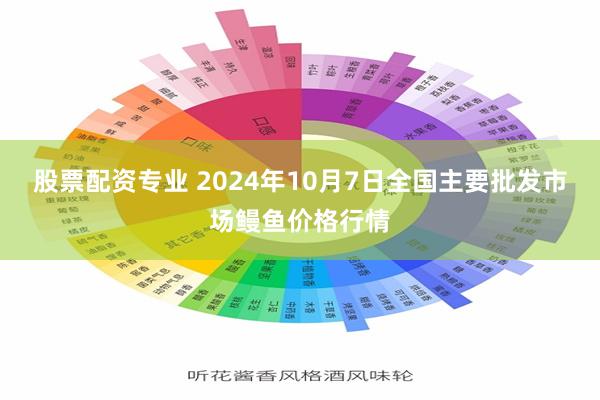 股票配资专业 2024年10月7日全国主要批发市场鳗鱼价格行情