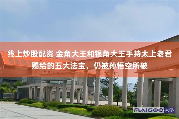 线上炒股配资 金角大王和银角大王手持太上老君赐给的五大法宝，仍被孙悟空所破