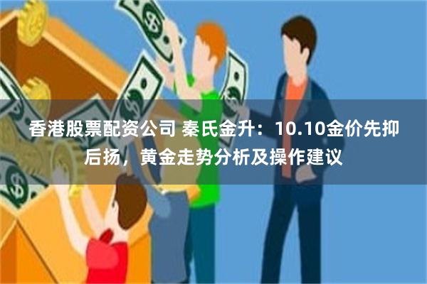 香港股票配资公司 秦氏金升：10.10金价先抑后扬，黄金走势分析及操作建议