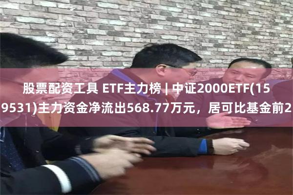 股票配资工具 ETF主力榜 | 中证2000ETF(159531)主力资金净流出568.77万元，居可比基金前2