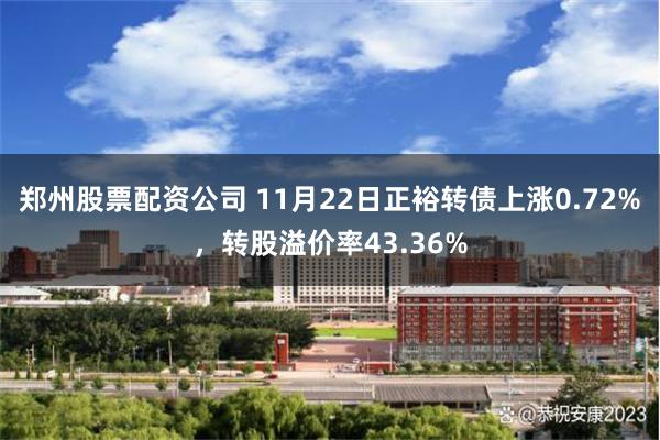 郑州股票配资公司 11月22日正裕转债上涨0.72%，转股溢价率43.36%