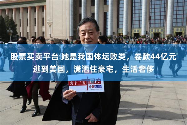 股票买卖平台 她是我国体坛败类，卷款44亿元逃到美国，潇洒住豪宅，生活奢侈