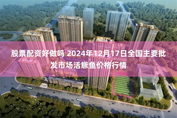 股票配资好做吗 2024年12月17日全国主要批发市场活鳜鱼价格行情