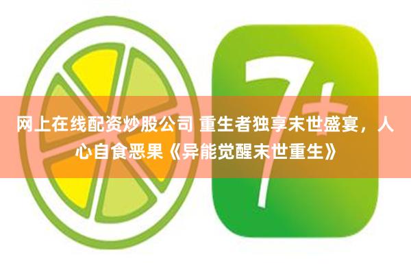 网上在线配资炒股公司 重生者独享末世盛宴，人心自食恶果《异能觉醒末世重生》