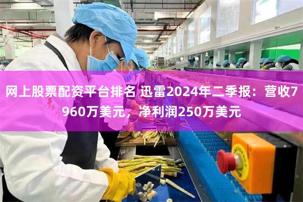 网上股票配资平台排名 迅雷2024年二季报：营收7960万美元，净利润250万美元