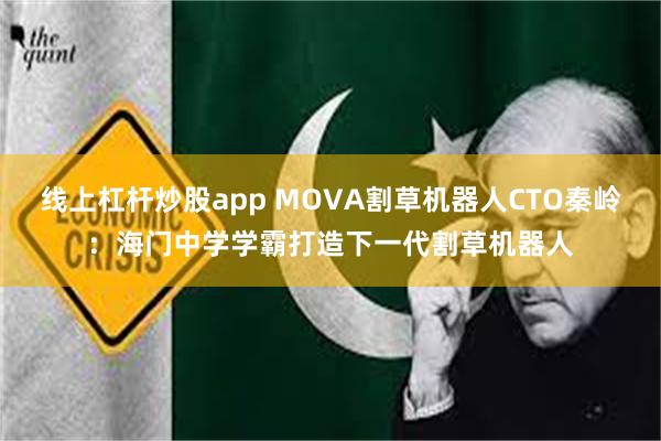 线上杠杆炒股app MOVA割草机器人CTO秦岭：海门中学学霸打造下一代割草机器人