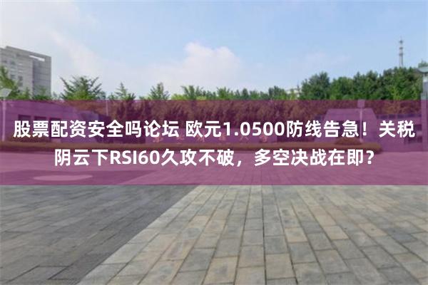 股票配资安全吗论坛 欧元1.0500防线告急！关税阴云下RSI60久攻不破，多空决战在即？