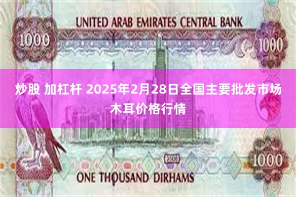炒股 加杠杆 2025年2月28日全国主要批发市场木耳价格行情