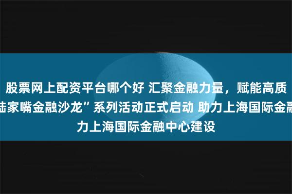 股票网上配资平台哪个好 汇聚金融力量，赋能高质量发展 “陆家嘴金融沙龙”系列活动正式启动 助力上海国际金融中心建设