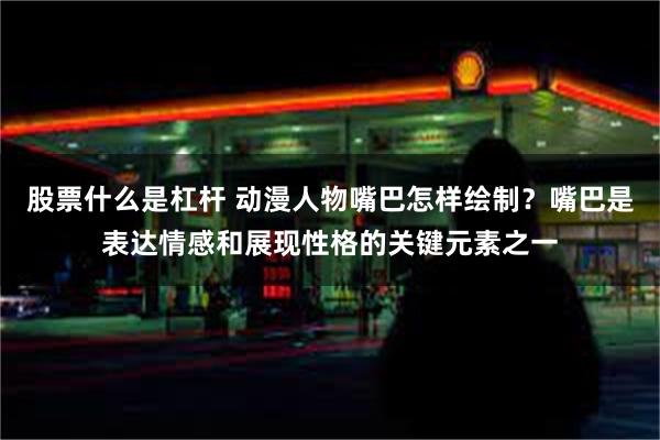 股票什么是杠杆 动漫人物嘴巴怎样绘制？嘴巴是表达情感和展现性格的关键元素之一