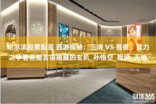 哈尔滨股票配资 西游探秘：三清 VS 菩提，实力之争看菩提言语暗藏的玄机_孙悟空_祖师_天地