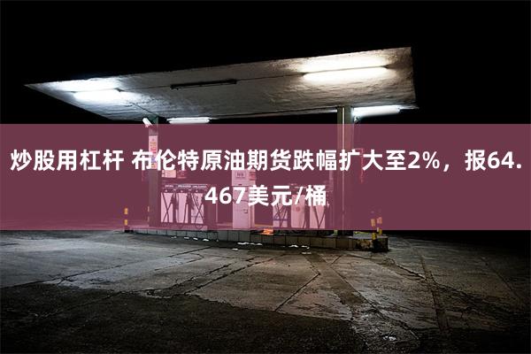 炒股用杠杆 布伦特原油期货跌幅扩大至2%，报64.467美元