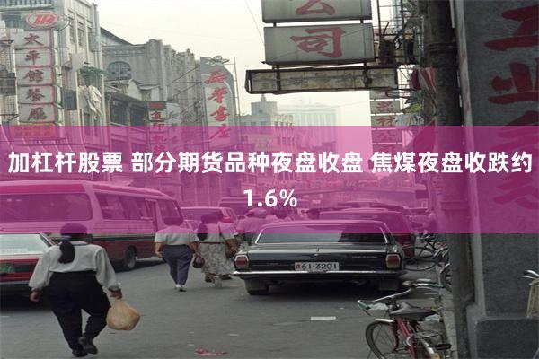加杠杆股票 部分期货品种夜盘收盘 焦煤夜盘收跌约1.6%
