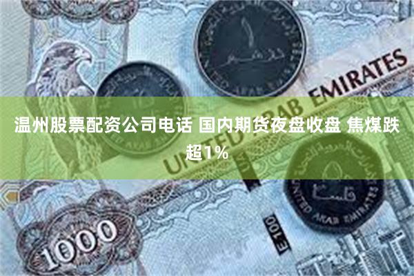 温州股票配资公司电话 国内期货夜盘收盘 焦煤跌超1%