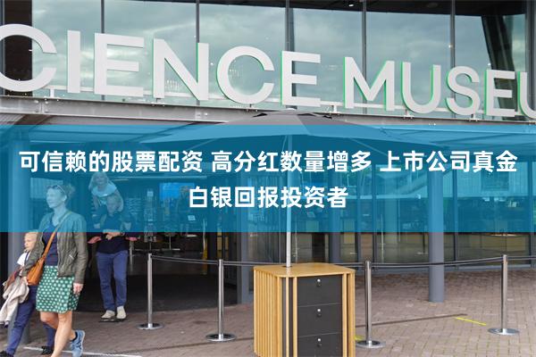 可信赖的股票配资 高分红数量增多 上市公司真金白银回报投资者