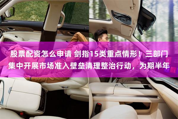 股票配资怎么申请 剑指15类重点情形！三部门集中开展市场准入