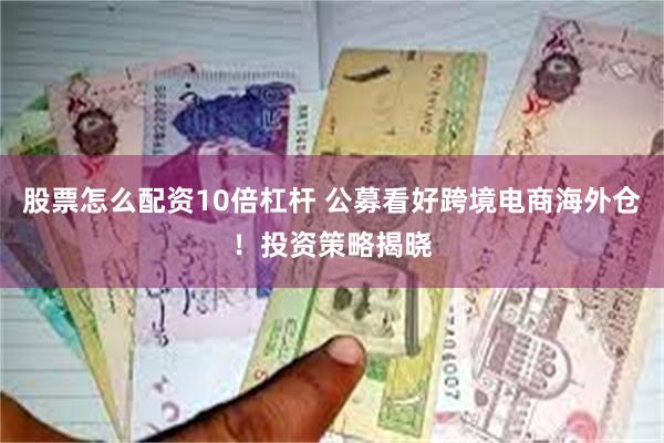 股票怎么配资10倍杠杆 公募看好跨境电商海外仓！投资策略揭晓