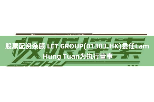 股票配资余额 LET GROUP(01383.HK)委任La
