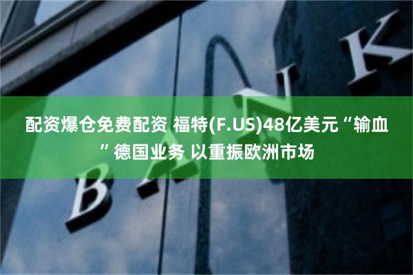 配资爆仓免费配资 福特(F.US)48亿美元“输血”德国业务