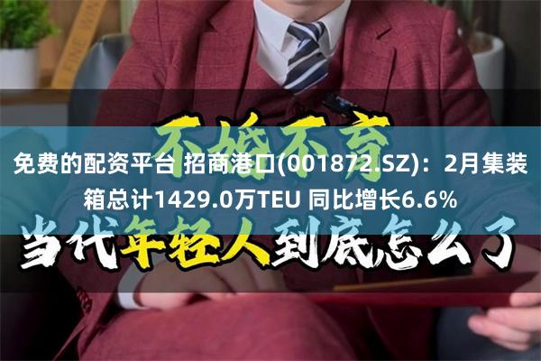 免费的配资平台 招商港口(001872.SZ)：2月集装箱总