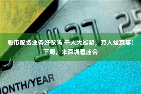 股市配资业务好做吗 千人大巡游，万人盆菜宴！下周，来深圳看庙