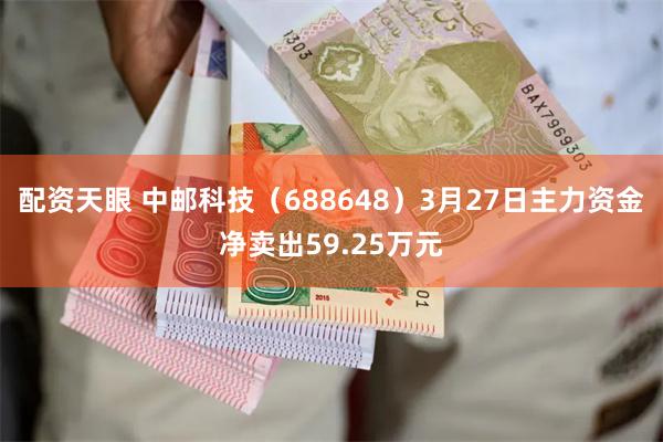 配资天眼 中邮科技（688648）3月27日主力资金净卖出5