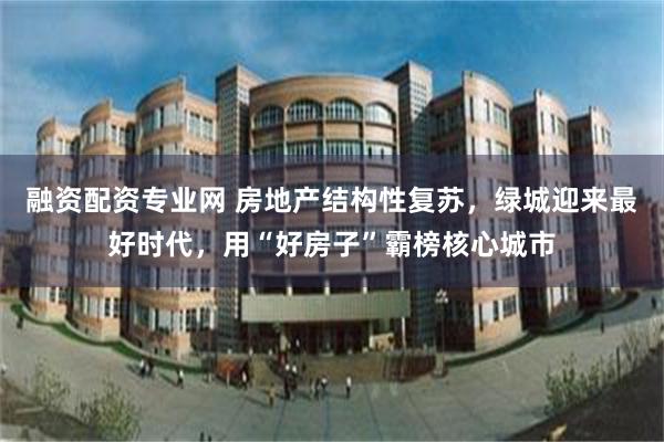 融资配资专业网 房地产结构性复苏，绿城迎来最好时代，用“好房